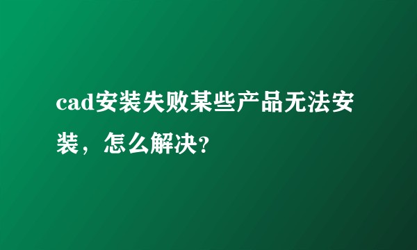 cad安装失败某些产品无法安装，怎么解决？