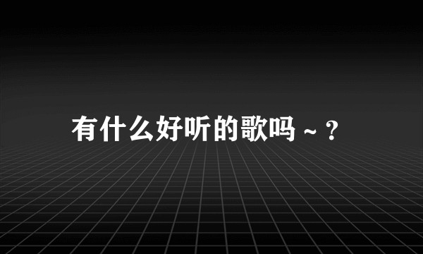 有什么好听的歌吗～？