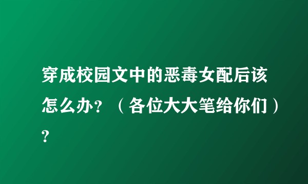 穿成校园文中的恶毒女配后该怎么办？（各位大大笔给你们）?