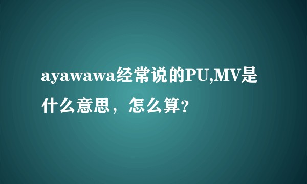 ayawawa经常说的PU,MV是什么意思，怎么算？