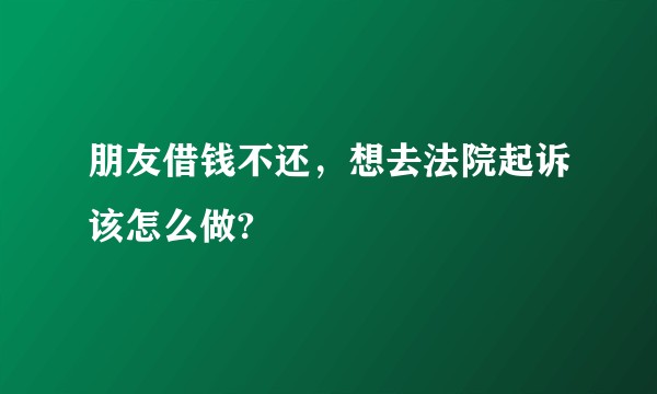 朋友借钱不还，想去法院起诉该怎么做?