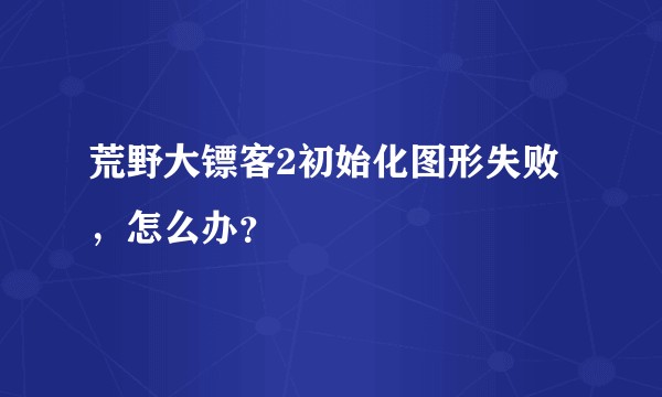 荒野大镖客2初始化图形失败，怎么办？