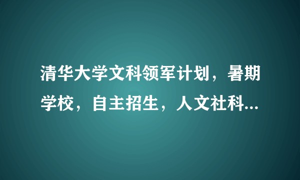 清华大学文科领军计划，暑期学校，自主招生，人文社科冬令营是什么关系？