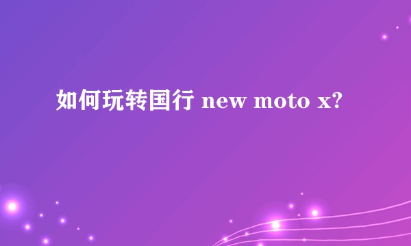 如何玩转国行 new moto x?
