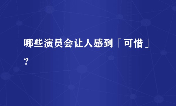 哪些演员会让人感到「可惜」？