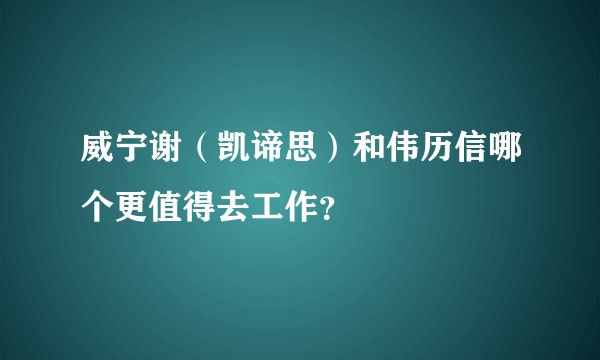 威宁谢（凯谛思）和伟历信哪个更值得去工作？
