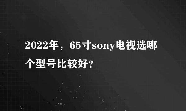 2022年，65寸sony电视选哪个型号比较好？