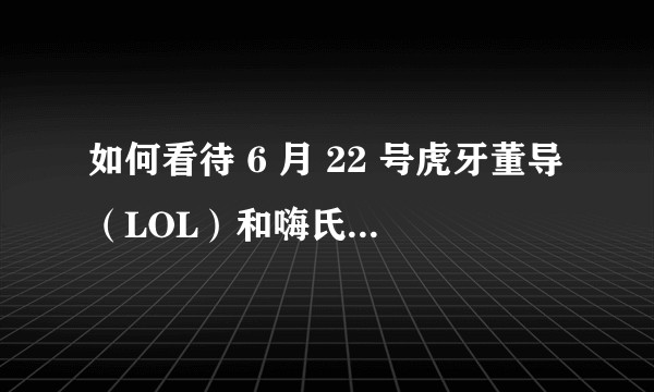 如何看待 6 月 22 号虎牙董导(LOL)和嗨氏(王者荣耀)间的关于铁粉行动第二的争夺?