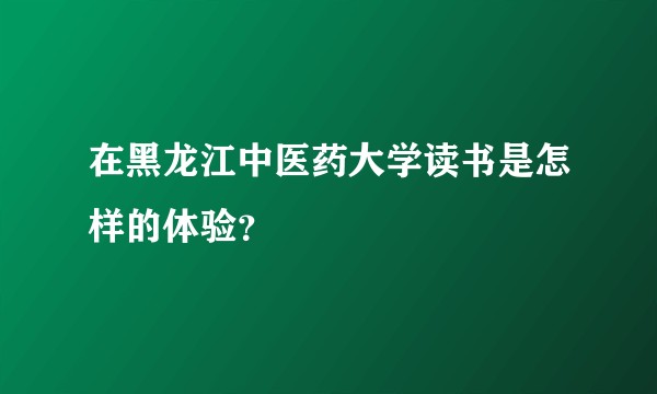 在黑龙江中医药大学读书是怎样的体验？