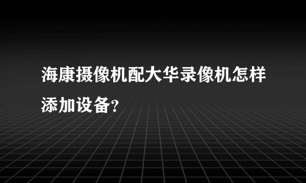 海康摄像机配大华录像机怎样添加设备？