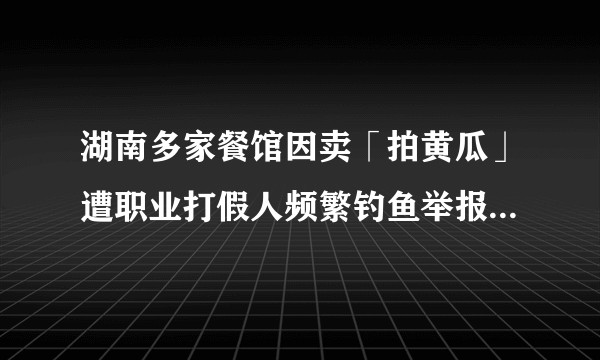 湖南多家餐馆因卖「拍黄瓜」遭职业打假人频繁钓鱼举报，餐馆为何会因这道菜惹上麻烦？「恶意举报」如何界定？