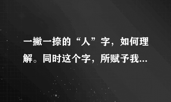 一撇一捺的“人”字，如何理解。同时这个字，所赋予我们的含义是什么?