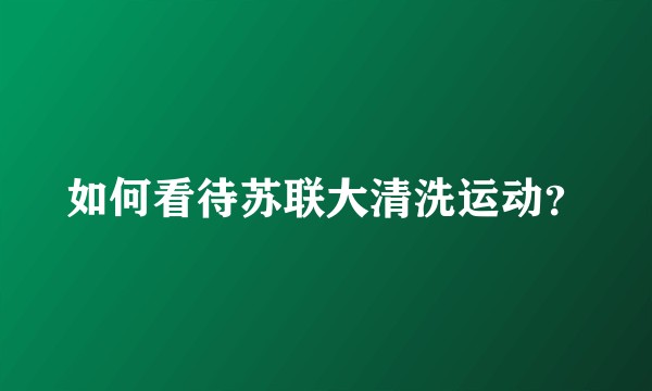 如何看待苏联大清洗运动？