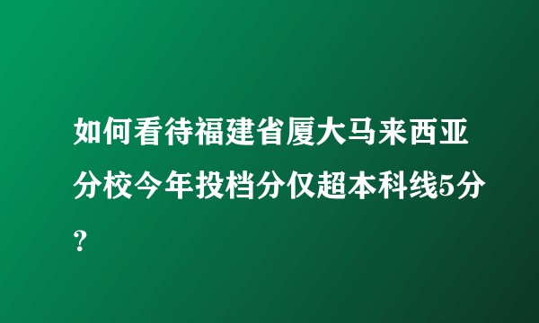 如何看待福建省厦大马来西亚分校今年投档分仅超本科线5分？