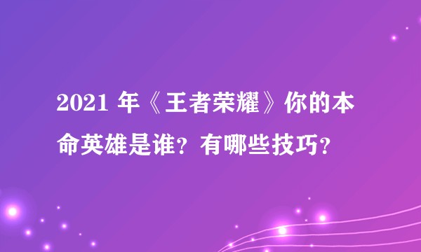 2021 年《王者荣耀》你的本命英雄是谁？有哪些技巧？
