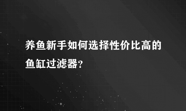 养鱼新手如何选择性价比高的鱼缸过滤器？