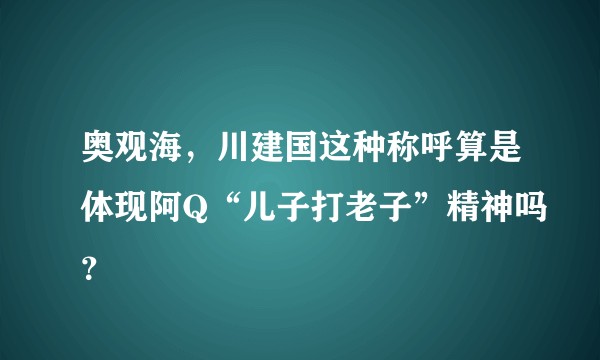 奥观海，川建国这种称呼算是体现阿Q“儿子打老子”精神吗？