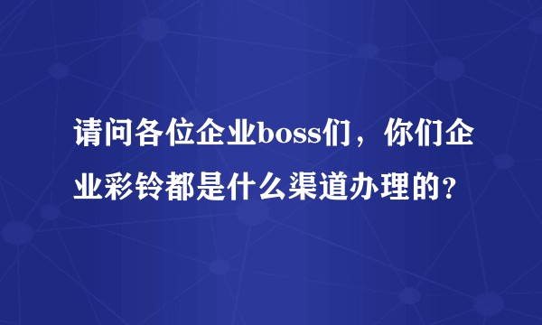 请问各位企业boss们，你们企业彩铃都是什么渠道办理的？