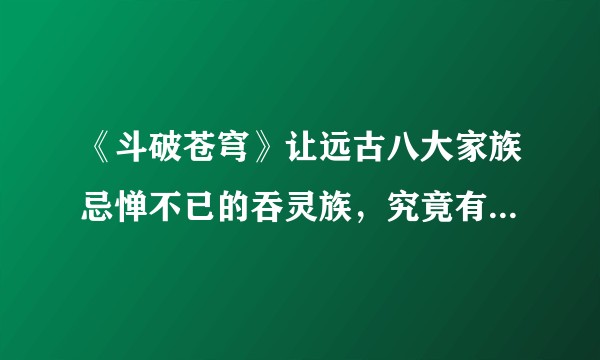 《斗破苍穹》让远古八大家族忌惮不已的吞灵族,究竟有何来历?