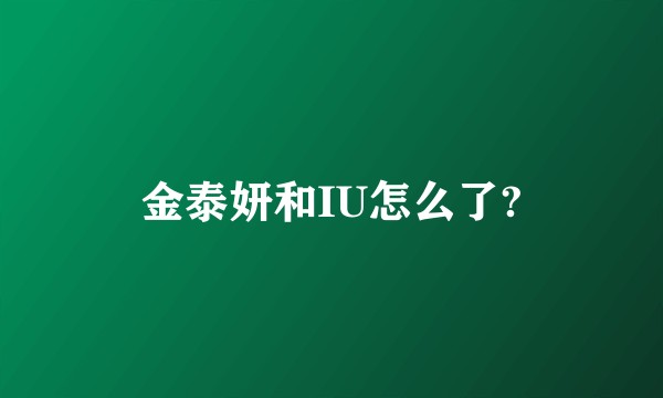 金泰妍和IU怎么了?