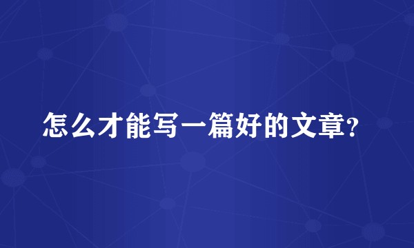 怎么才能写一篇好的文章？