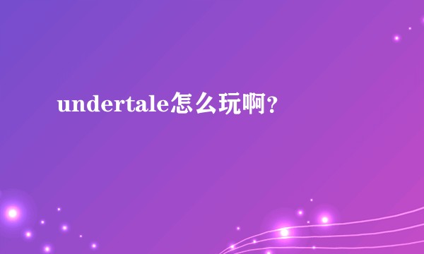 undertale怎么玩啊？