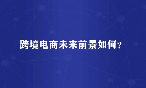 跨境电商未来前景如何?
