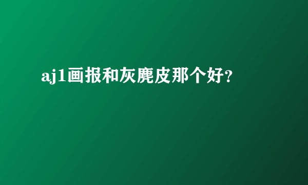 aj1画报和灰麂皮那个好？