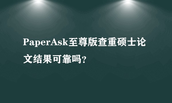 PaperAsk至尊版查重硕士论文结果可靠吗？