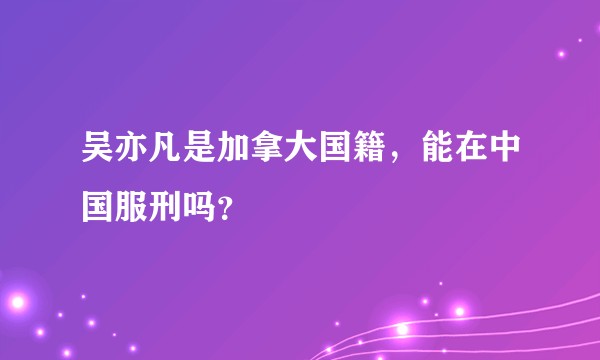吴亦凡是加拿大国籍，能在中国服刑吗？