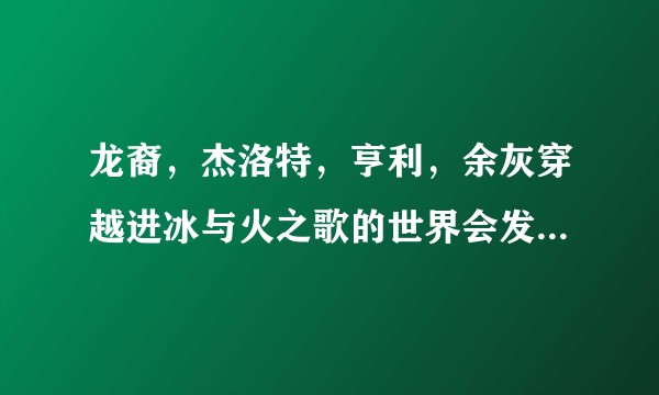 龙裔，杰洛特，亨利，余灰穿越进冰与火之歌的世界会发生什么？