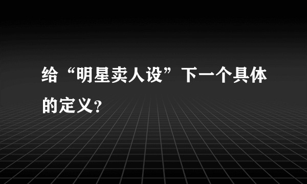 给“明星卖人设”下一个具体的定义？