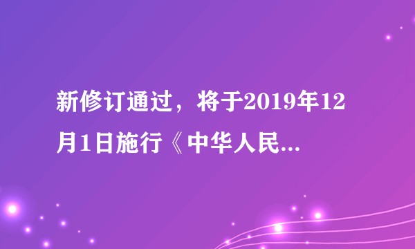 新修订通过，将于2019年12月1日施行《中华人民共和国药品管理法》和之前比较有何变动？
