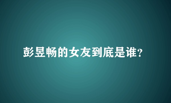 彭昱畅的女友到底是谁？
