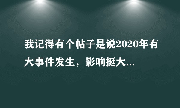 我记得有个帖子是说2020年有大事件发生，影响挺大的，是一个人预言的，现在帖子在哪儿呢？