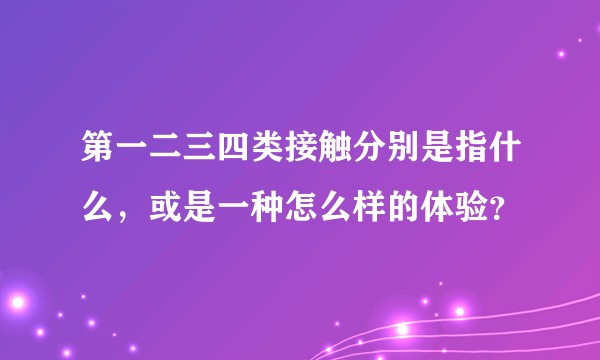 第一二三四类接触分别是指什么，或是一种怎么样的体验？