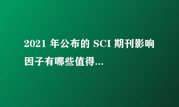 2021 年公布的 SCI 期刊影响因子有哪些值得关注的地方？普遍上涨的局面下有哪些亮点和槽点？