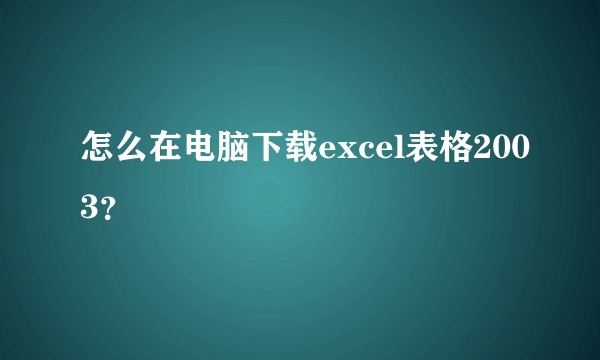 怎么在电脑下载excel表格2003？
