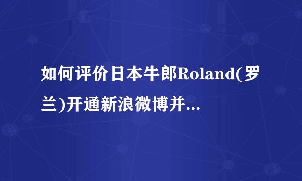 如何评价日本牛郎Roland(罗兰)开通新浪微博并上热搜？