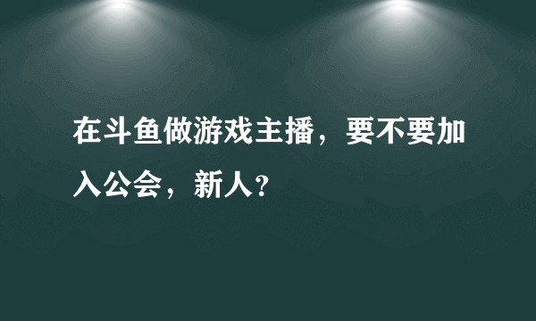 在斗鱼做游戏主播,要不要加入公会,新人?