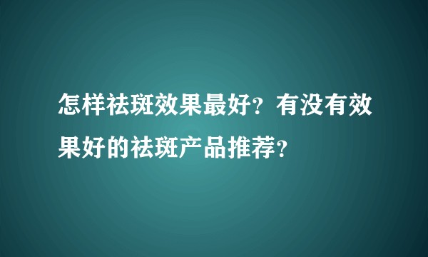 怎样祛斑效果最好？有没有效果好的祛斑产品推荐？