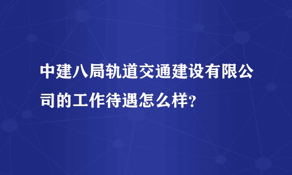 中建八局轨道交通建设有限公司的工作待遇怎么样？