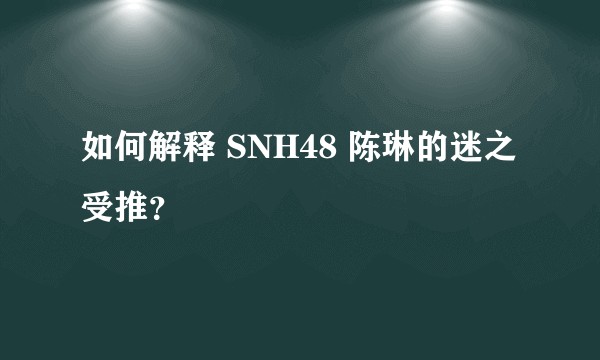 如何解释 SNH48 陈琳的迷之受推？