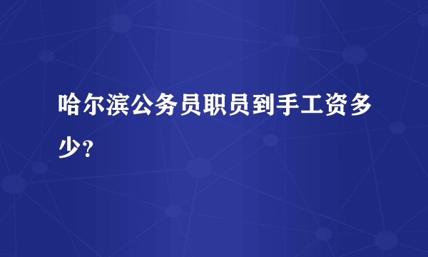 哈尔滨公务员职员到手工资多少？
