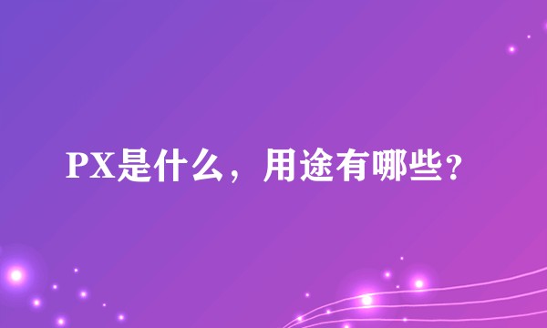 PX是什么，用途有哪些？