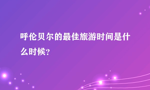呼伦贝尔的最佳旅游时间是什么时候？