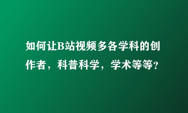 如何让B站视频多各学科的创作者，科普科学，学术等等？