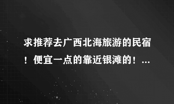 求推荐去广西北海旅游的民宿！便宜一点的靠近银滩的！！我们四个女孩子第一去！求推荐！？