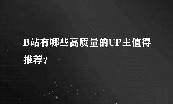 B站有哪些高质量的UP主值得推荐？