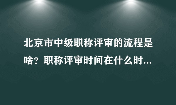 北京市中级职称评审的流程是啥？职称评审时间在什么时候？论文又需要几篇呢？